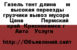 Газель-тент длина 4,30м высокая переезды грузчики вывоз мусора. › Цена ­ 350 - Пермский край, Краснокамск г. Авто » Услуги   